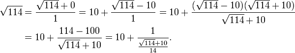 
\begin{align}
\sqrt{114} & = \frac{\sqrt{114}+0}{1} = 10+\frac{\sqrt{114}-10}{1} = 10+\frac{(\sqrt{114}-10)(\sqrt{114}+10)}{\sqrt{114}+10} \\
& = 10+\frac{114-100}{\sqrt{114}+10} = 10+\frac{1}{\frac{\sqrt{114}+10}{14}}.
\end{align}
